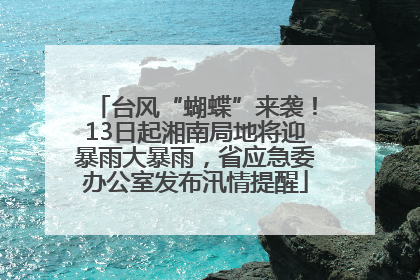台风“蝴蝶”来袭！13日起湘南局地将迎暴雨大暴雨，省应急委办公室发布汛情提醒